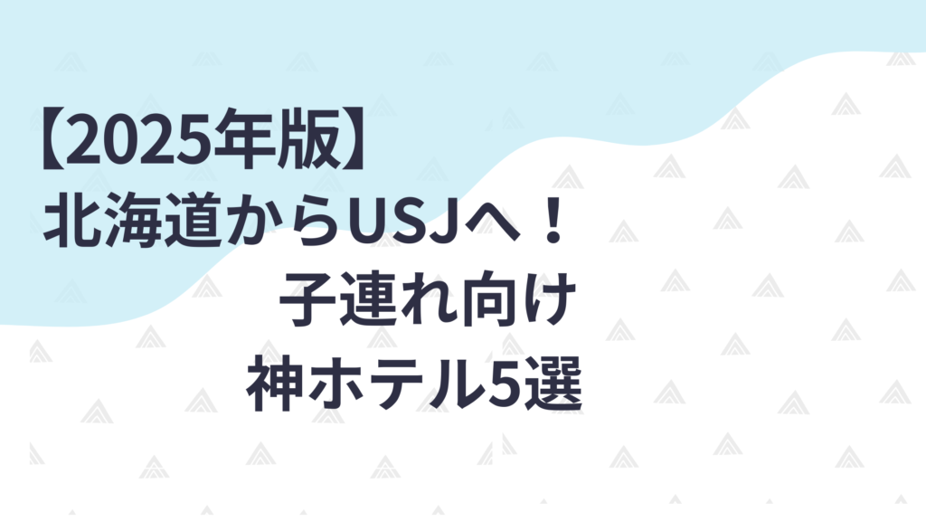 【2025年版】北海道からUSJ旅行へ！子連れファミリーに神ホテル5選
