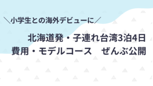 小学生との海外デビューに。北海道発子連れ台湾の費用とモデルコースを全部公開